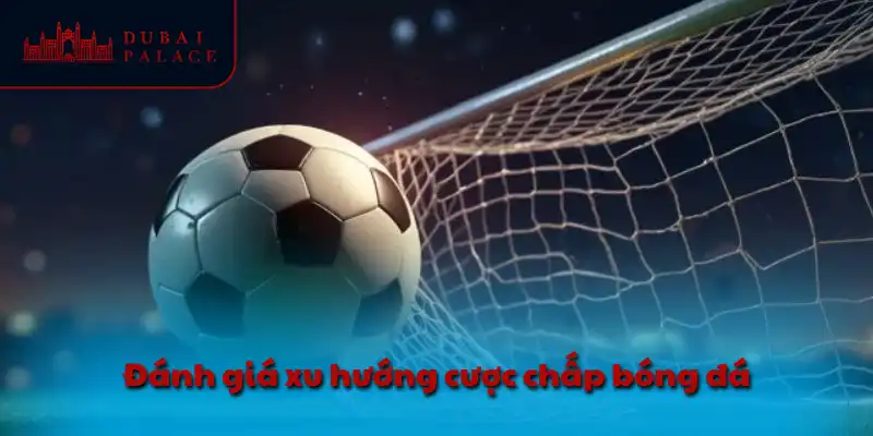 Đánh giá xu hướng cược chấp bóng đá